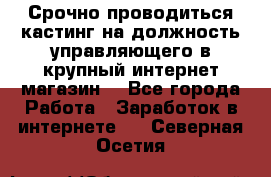 Срочно проводиться кастинг на должность управляющего в крупный интернет-магазин. - Все города Работа » Заработок в интернете   . Северная Осетия